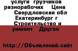 услуги -грузчиков -разнорабочих. › Цена ­ 200 - Свердловская обл., Екатеринбург г. Строительство и ремонт » Другое   